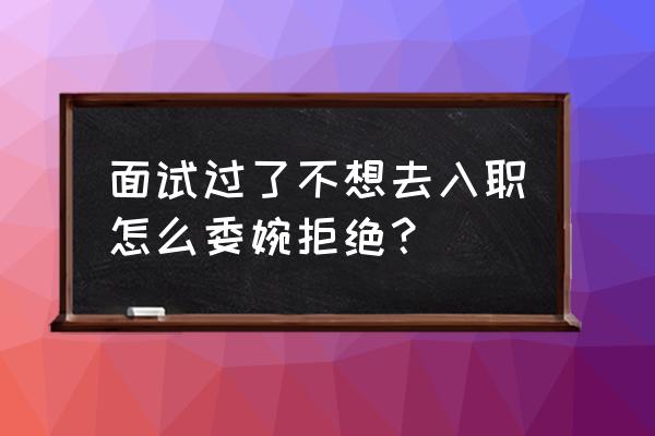 入职之后发现不适合工作怎么拒绝 面试过了不想去入职怎么委婉拒绝？