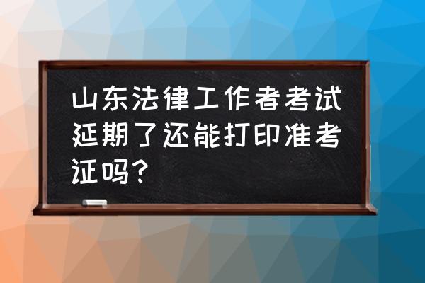 法考准考证怎么在线打印 山东法律工作者考试延期了还能打印准考证吗？