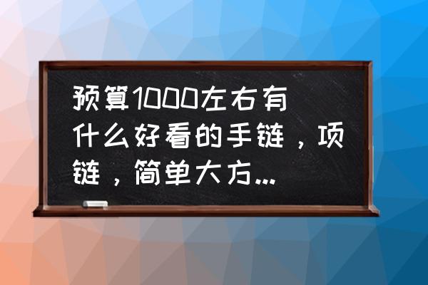 最爱首饰合集快来种草吧 预算1000左右有什么好看的手链，项链，简单大方的送人的小礼物？