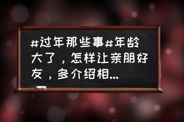 如何让别人心甘情愿帮你 #过年那些事#年龄大了，怎样让亲朋好友，多介绍相亲对象呢？