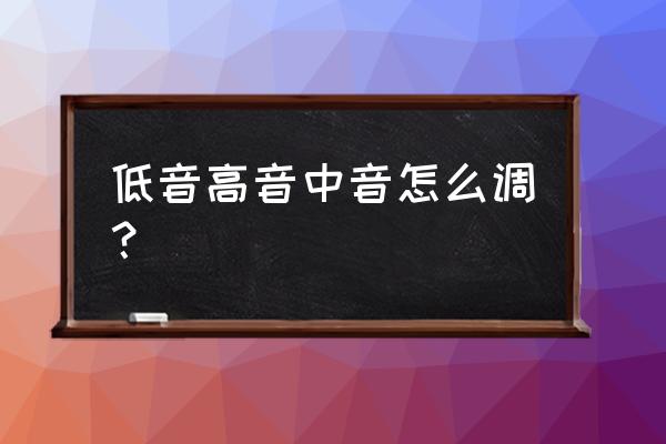 低音高音中音怎么调才好听 低音高音中音怎么调？