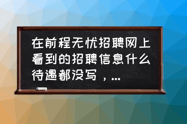 前程无忧薪水在哪里填写 在前程无忧招聘网上看到的招聘信息什么待遇都没写，是不是他们福利带不好？