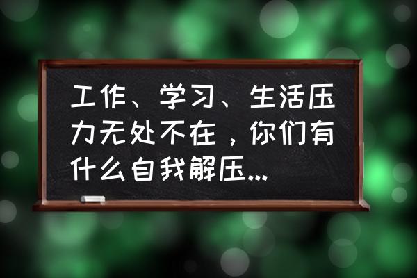 压力得不到排解怎么办 工作、学习、生活压力无处不在，你们有什么自我解压的方式？