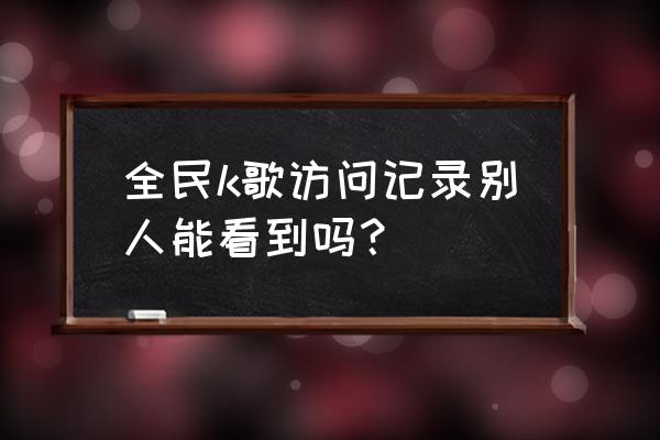 全民k歌如何知道对方屏蔽自己 全民k歌访问记录别人能看到吗？