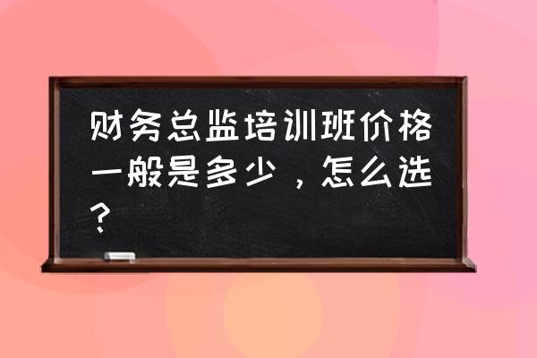 财务总监十天培训心得体会 财务总监培训班价格一般是多少，怎么选？