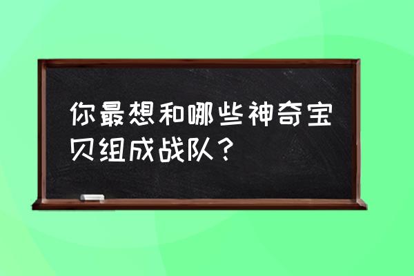 阿尔宙斯头盖龙最终形态 你最想和哪些神奇宝贝组成战队？