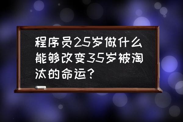 做配网设计三年了想转行 程序员25岁做什么能够改变35岁被淘汰的命运？