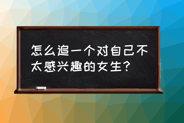 怎么才能去追一个女生 怎么追一个对自己不太感兴趣的女生？