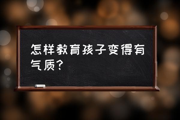 女孩子怎么培养自己的气质 怎样教育孩子变得有气质？