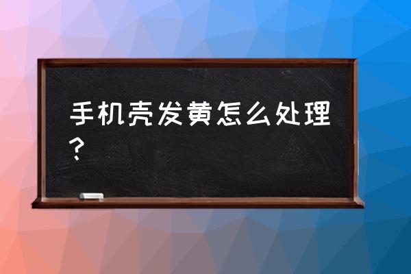 手机壳用时间长了黄了怎么办 手机壳发黄怎么处理？