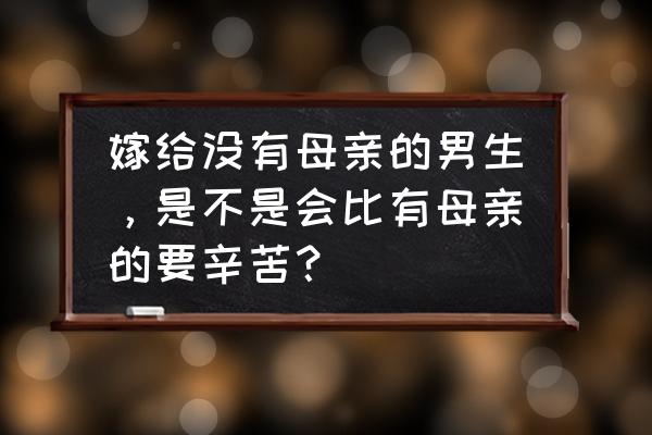 怕老婆的十大好处 嫁给没有母亲的男生，是不是会比有母亲的要辛苦？