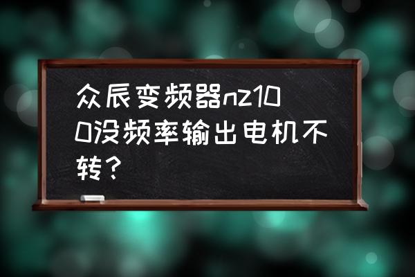 众辰变频器nz200怎么接运行指示灯 众辰变频器nz100没频率输出电机不转？