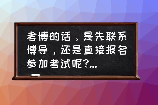 考博士一般需要怎么考 考博的话，是先联系博导，还是直接报名参加考试呢?很迷茫，求过来人指点？