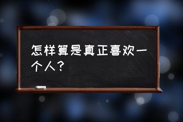 怎样确定自己遇到的是真爱 怎样算是真正喜欢一个人？