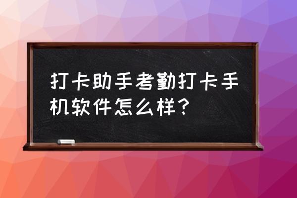 手机考勤打卡软件哪个好 打卡助手考勤打卡手机软件怎么样？