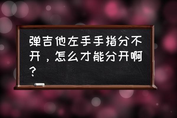 弹吉他怎样才可以不看左手 弹吉他左手手指分不开，怎么才能分开啊？