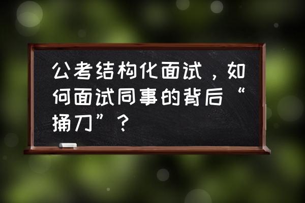 国考面试结构化技巧题 公考结构化面试，如何面试同事的背后“捅刀”？