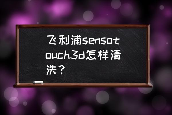 sensotouch说明书 飞利浦sensotouch3d怎样清洗？