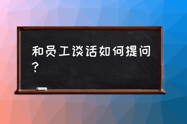 谈话中遇到问题怎么办 和员工谈话如何提问？