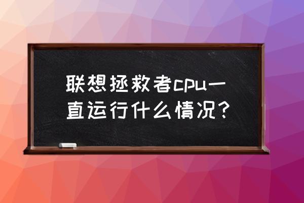 联想拯救者内部cpu在哪 联想拯救者cpu一直运行什么情况？