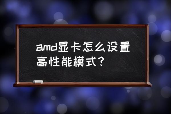 amd怎么设置显卡最好的 amd显卡怎么设置高性能模式？