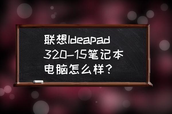 联想笔记本电脑ideapad320c 联想Ideapad320-15笔记本电脑怎么样？