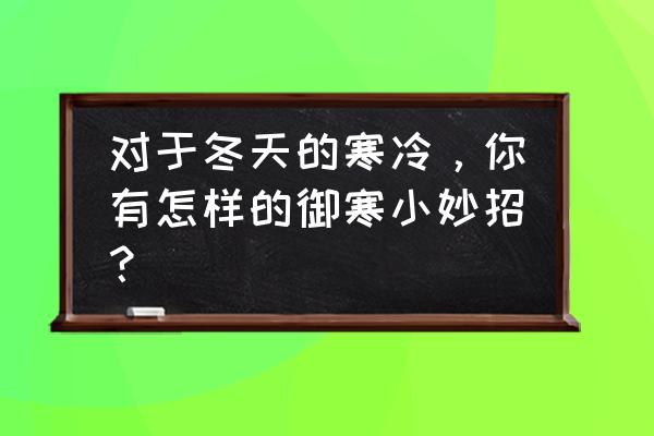 超实用冬日少女肌养成计划 对于冬天的寒冷，你有怎样的御寒小妙招？