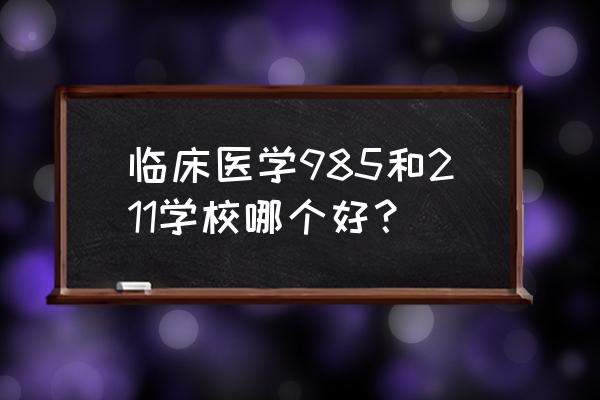 211和985的医科大学 临床医学985和211学校哪个好？