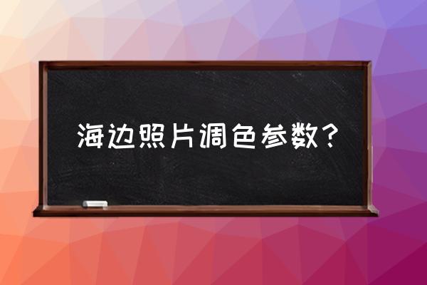 沙滩拍照怎么调相机参数 海边照片调色参数？