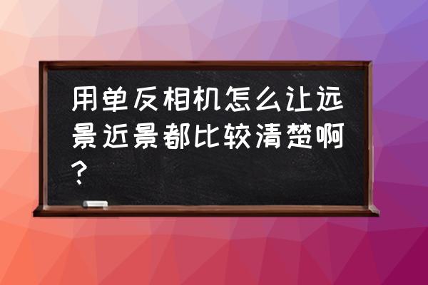 单反相机怎么拍出清晰的照片 用单反相机怎么让远景近景都比较清楚啊？