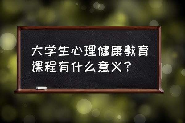 学校心理健康教育的内容有哪些 大学生心理健康教育课程有什么意义？