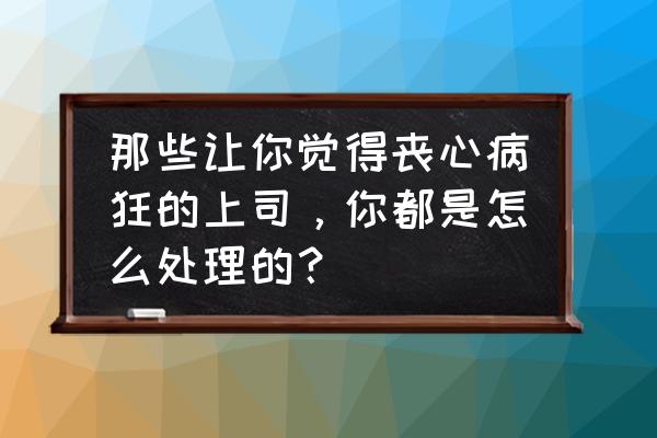 办公常见9大病症的解决办法 那些让你觉得丧心病狂的上司，你都是怎么处理的？