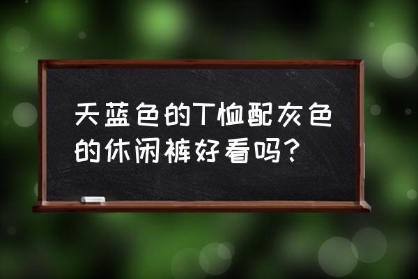 短袖t恤里面搭配什么好看 天蓝色的T恤配灰色的休闲裤好看吗？