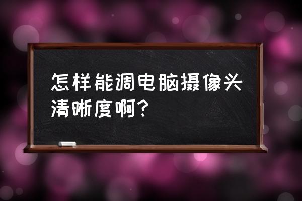 电脑摄像头不清晰怎么调整 怎样能调电脑摄像头清晰度啊？