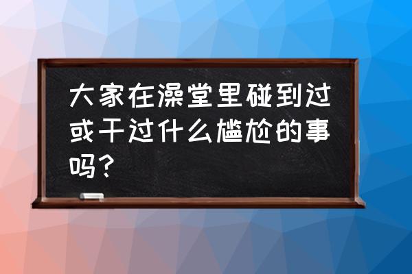 性别教育的十大重点 大家在澡堂里碰到过或干过什么尴尬的事吗？