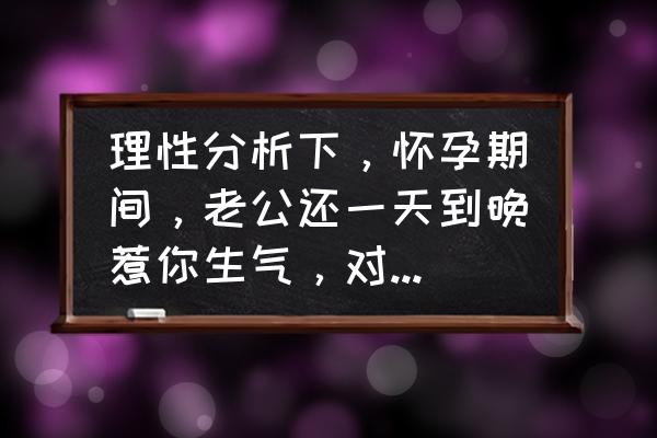 老婆怀孕老公需要做什么 理性分析下，怀孕期间，老公还一天到晚惹你生气，对你大呼小叫的怎么办？