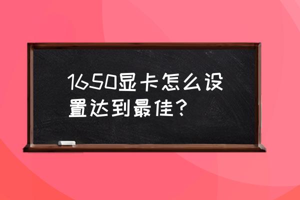 电脑怎么调显卡设置 1650显卡怎么设置达到最佳？