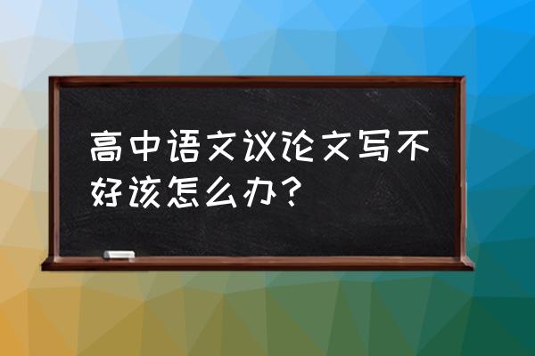 高中议论文怎么写才算好的 高中语文议论文写不好该怎么办？