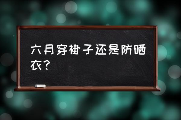 透明防晒衣配什么好看 六月穿褂子还是防晒衣？