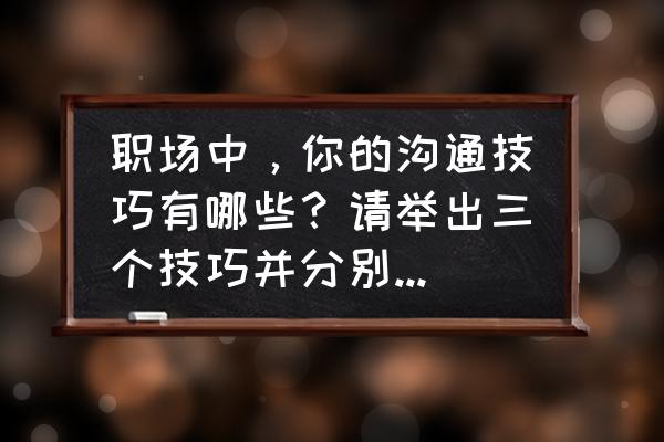 职场沟通技巧 职场中，你的沟通技巧有哪些？请举出三个技巧并分别用一个例子说明？