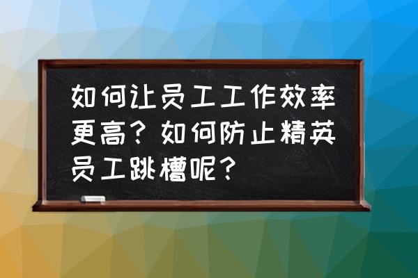 职场精英十大技巧 如何让员工工作效率更高？如何防止精英员工跳槽呢？