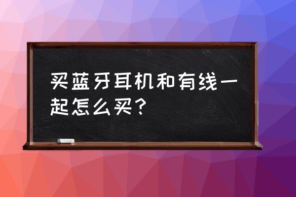 话务耳机怎么戴 买蓝牙耳机和有线一起怎么买？