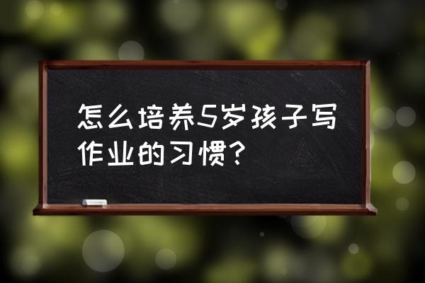 有什么办法让孩子自觉写作业 怎么培养5岁孩子写作业的习惯？