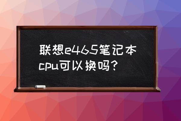 联想笔记本配的什么cpu 联想e465笔记本cpu可以换吗？