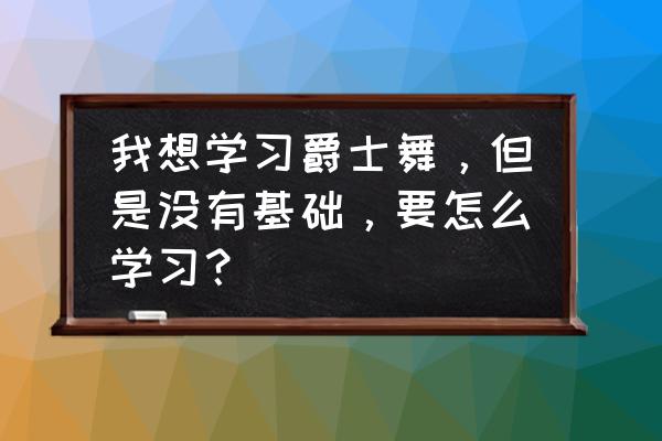 爵士舞简单易学完整零基础 我想学习爵士舞，但是没有基础，要怎么学习？