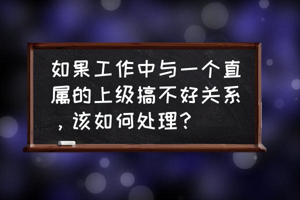 上级关系处理最好的方法 如果工作中与一个直属的上级搞不好关系，该如何处理？