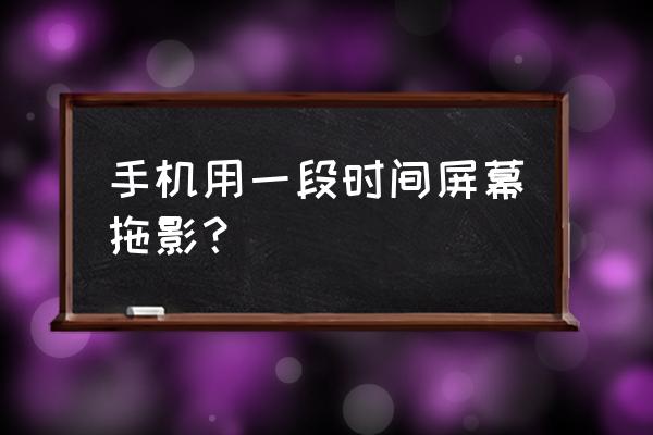 如何测试拖影严重不 手机用一段时间屏幕拖影？