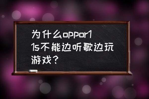 oppo手机在玩游戏时候怎样听歌 为什么oppor11s不能边听歌边玩游戏？