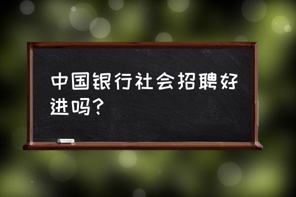 一般去银行实习容易进吗 中国银行社会招聘好进吗？