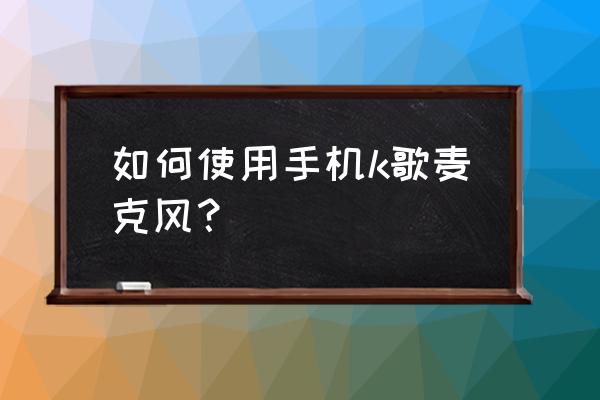 无线k歌麦克风拆卸说明书 如何使用手机k歌麦克风？